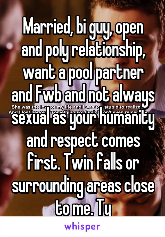 Married, bi guy, open and poly relationship, want a pool partner and Fwb and not always sexual as your humanity and respect comes first. Twin falls or surrounding areas close to me. Ty