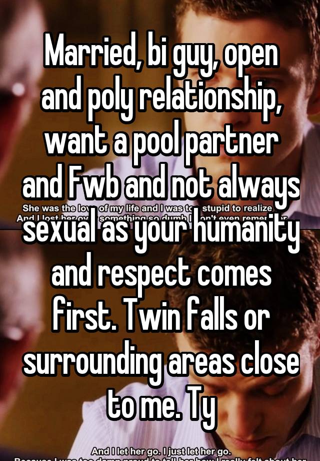 Married, bi guy, open and poly relationship, want a pool partner and Fwb and not always sexual as your humanity and respect comes first. Twin falls or surrounding areas close to me. Ty