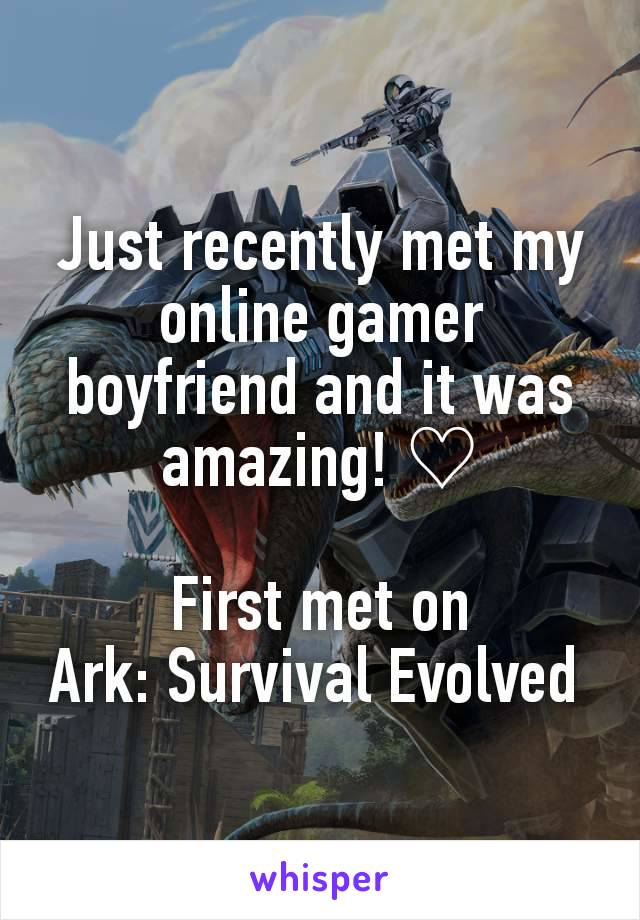 Just recently met my online gamer boyfriend and it was amazing! ♡

First met on              Ark: Survival Evolved 