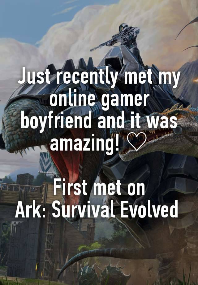 Just recently met my online gamer boyfriend and it was amazing! ♡

First met on              Ark: Survival Evolved 