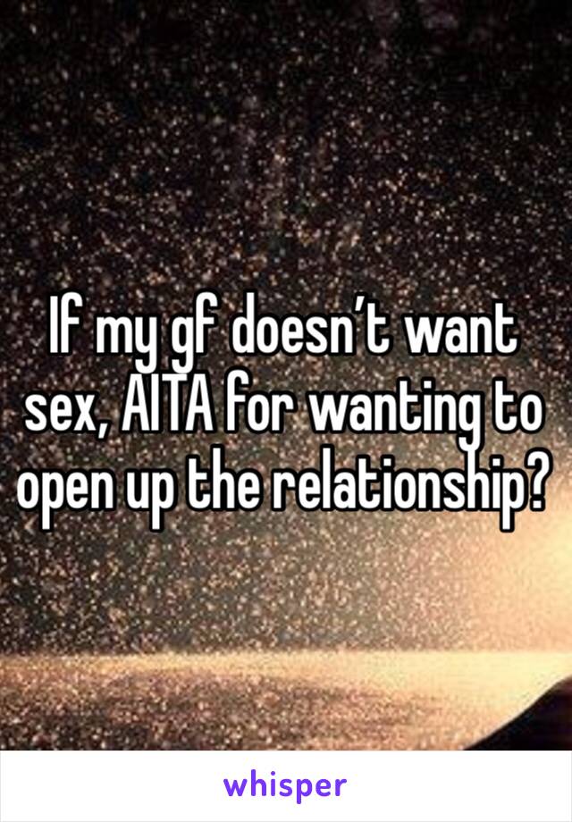 If my gf doesn’t want sex, AITA for wanting to open up the relationship?