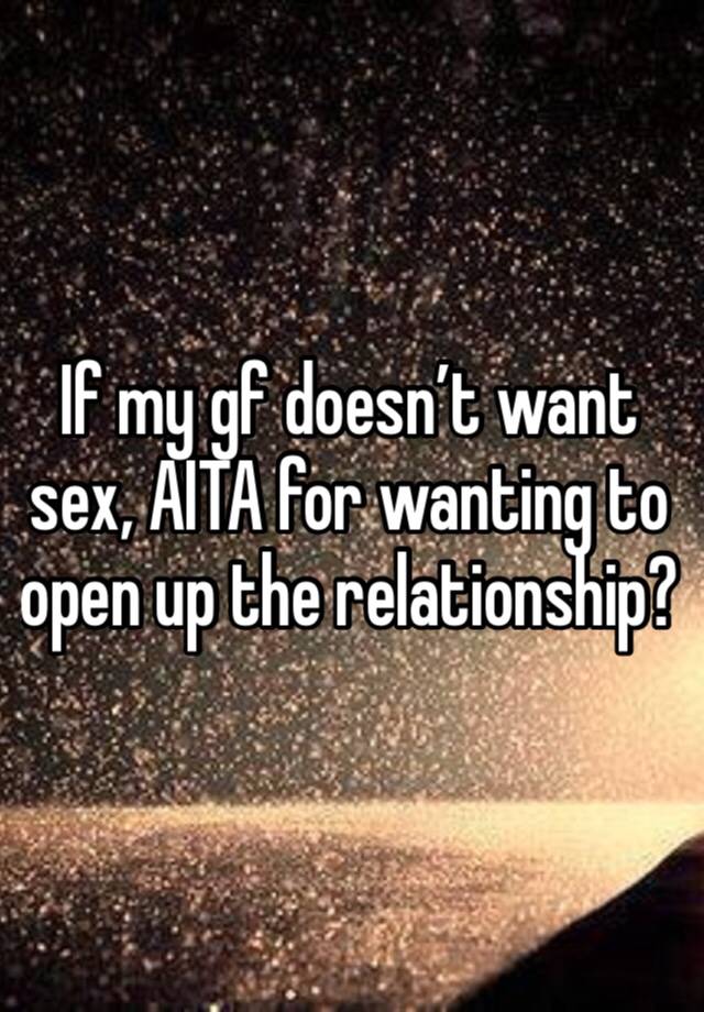 If my gf doesn’t want sex, AITA for wanting to open up the relationship?