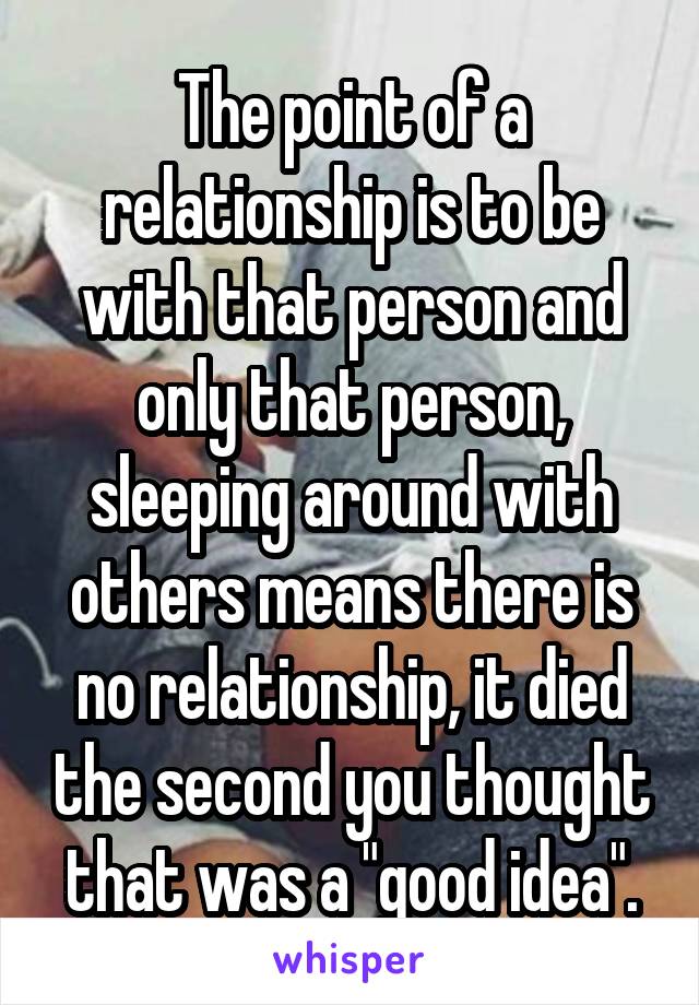 The point of a relationship is to be with that person and only that person, sleeping around with others means there is no relationship, it died the second you thought that was a "good idea".