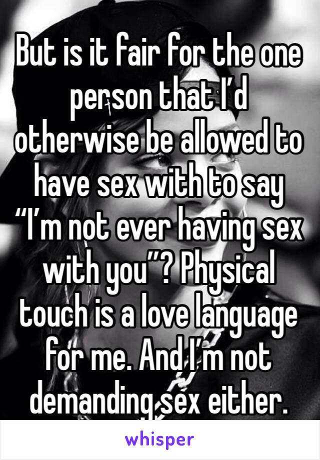 But is it fair for the one person that I’d otherwise be allowed to have sex with to say “I’m not ever having sex with you”? Physical touch is a love language for me. And I’m not demanding sex either.