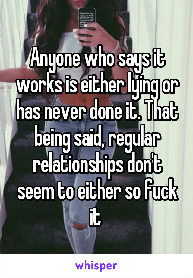 Anyone who says it works is either lying or has never done it. That being said, regular relationships don't seem to either so fuck it 