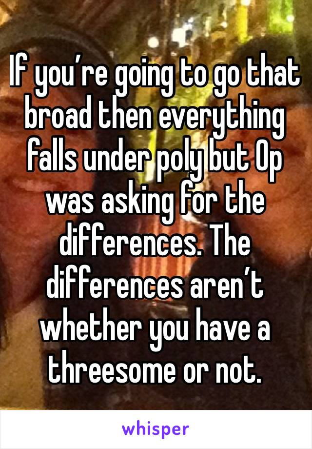 If you’re going to go that broad then everything falls under poly but Op was asking for the differences. The differences aren’t whether you have a threesome or not. 