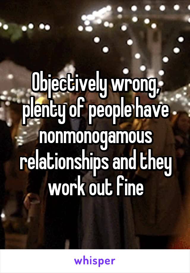 Objectively wrong, plenty of people have nonmonogamous relationships and they work out fine