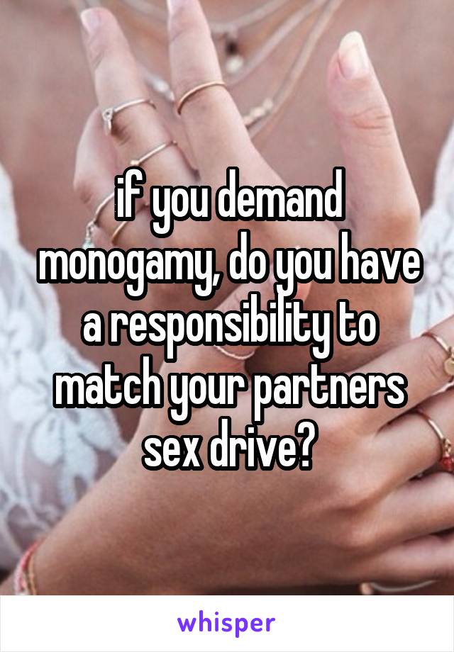 if you demand monogamy, do you have a responsibility to match your partners sex drive?