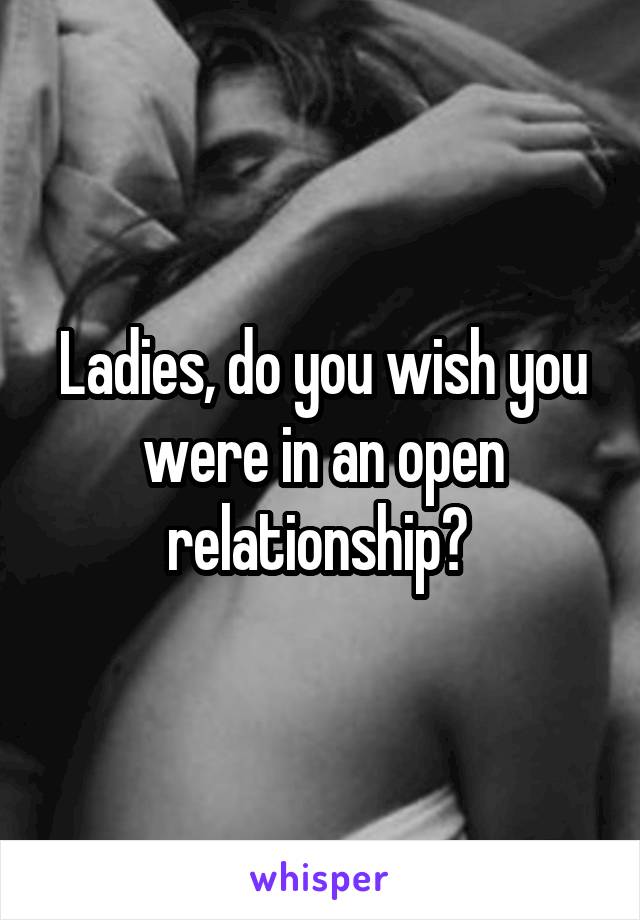 Ladies, do you wish you were in an open relationship? 