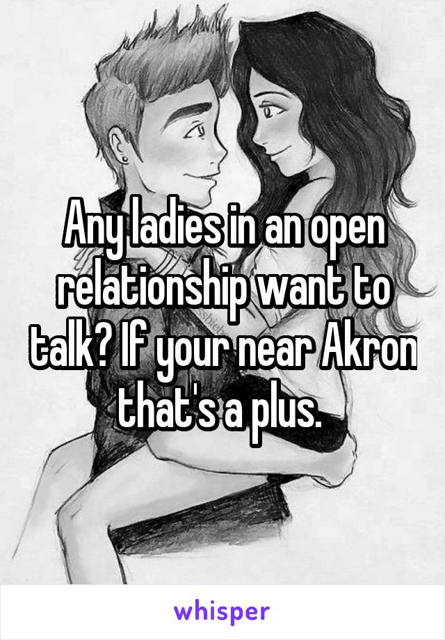 Any ladies in an open relationship want to talk? If your near Akron that's a plus. 