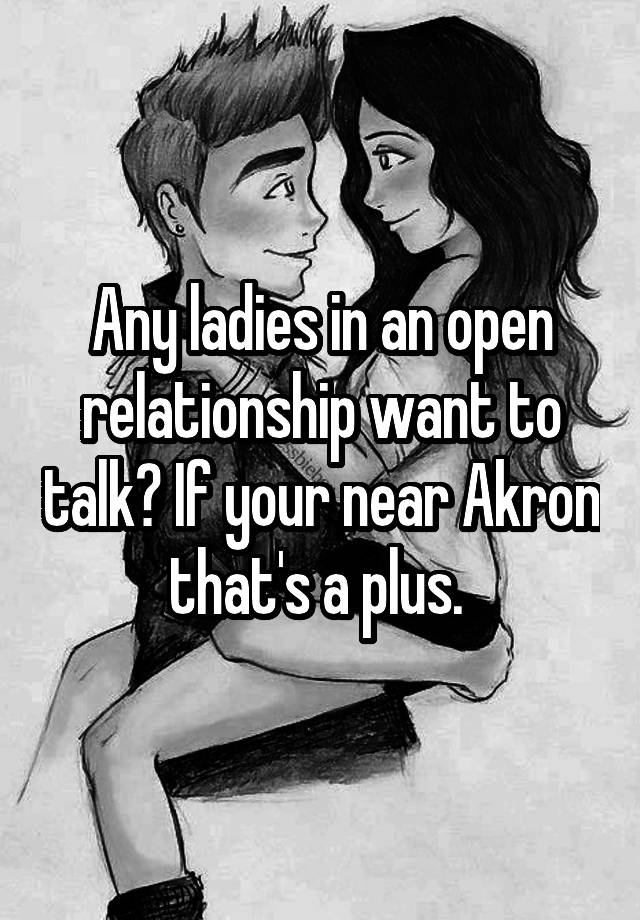 Any ladies in an open relationship want to talk? If your near Akron that's a plus. 