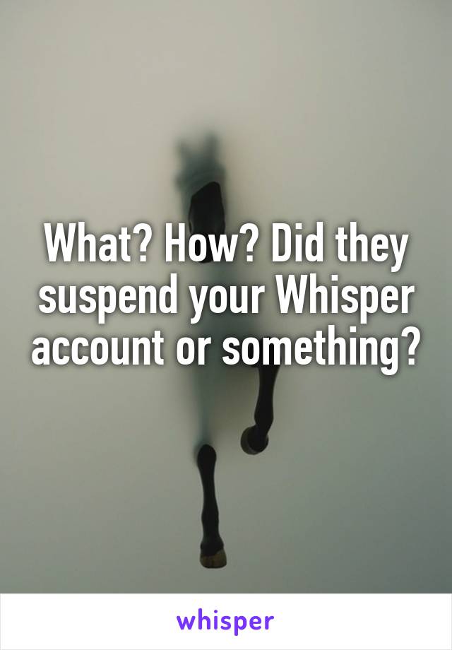 What? How? Did they suspend your Whisper account or something? 