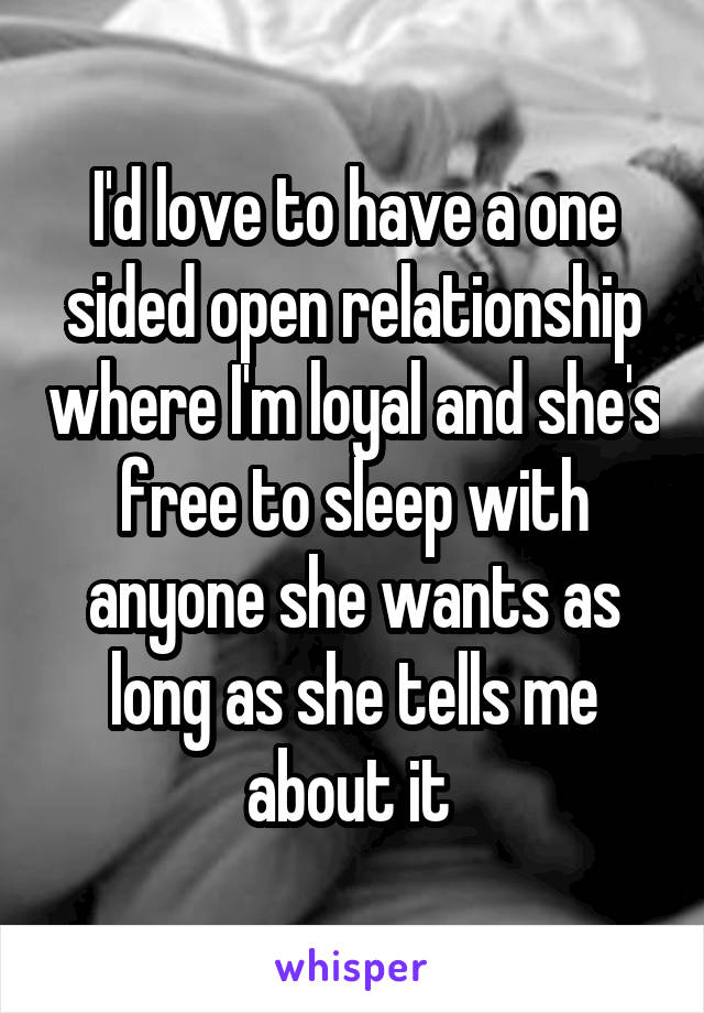 I'd love to have a one sided open relationship where I'm loyal and she's free to sleep with anyone she wants as long as she tells me about it 