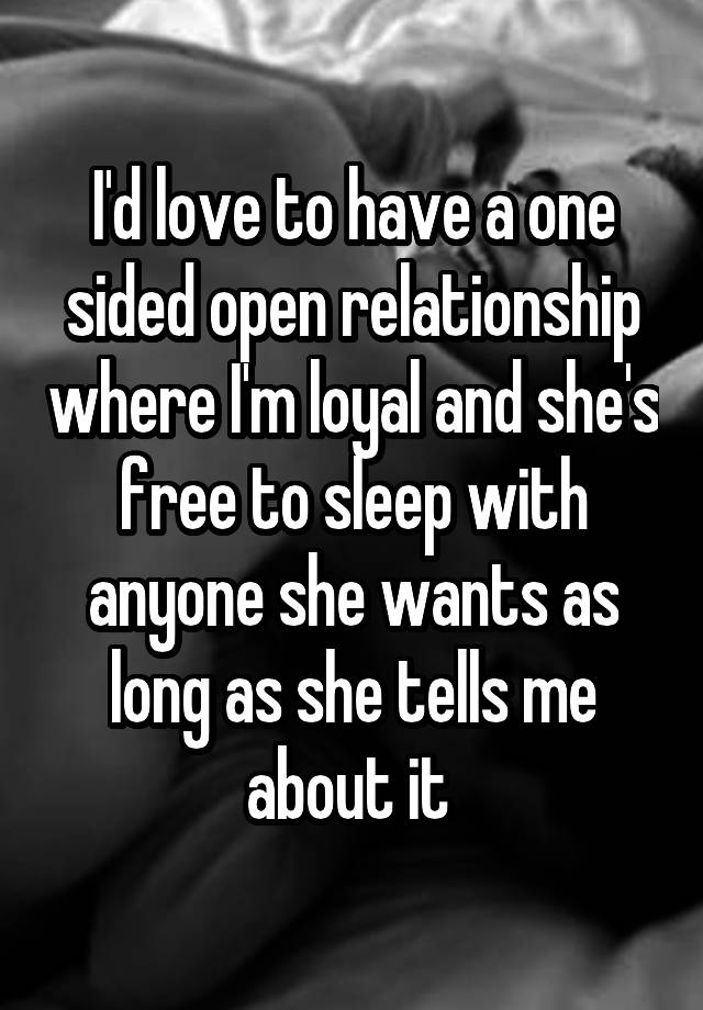 I'd love to have a one sided open relationship where I'm loyal and she's free to sleep with anyone she wants as long as she tells me about it 