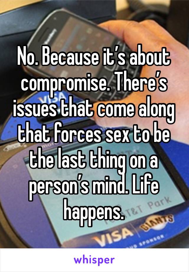 No. Because it’s about compromise. There’s issues that come along that forces sex to be the last thing on a person’s mind. Life happens. 