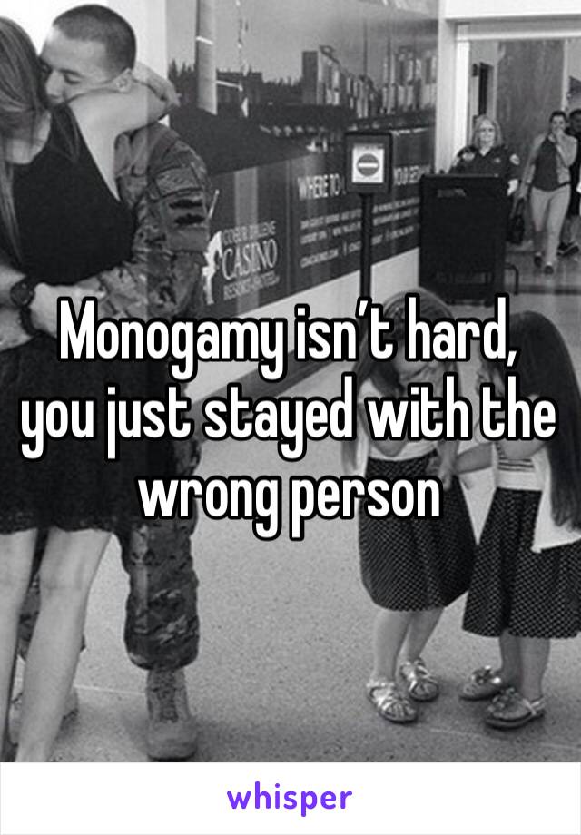 Monogamy isn’t hard, you just stayed with the wrong person