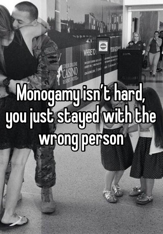 Monogamy isn’t hard, you just stayed with the wrong person