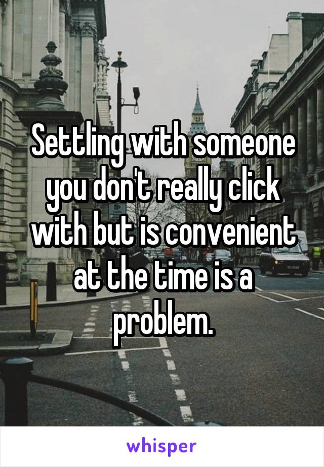 Settling with someone you don't really click with but is convenient at the time is a problem.