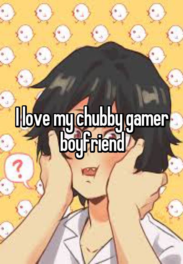 I love my chubby gamer boyfriend