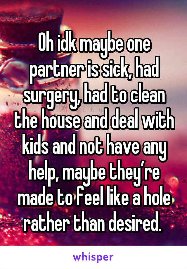 Oh idk maybe one partner is sick, had surgery, had to clean the house and deal with kids and not have any help, maybe they’re made to feel like a hole rather than desired. 