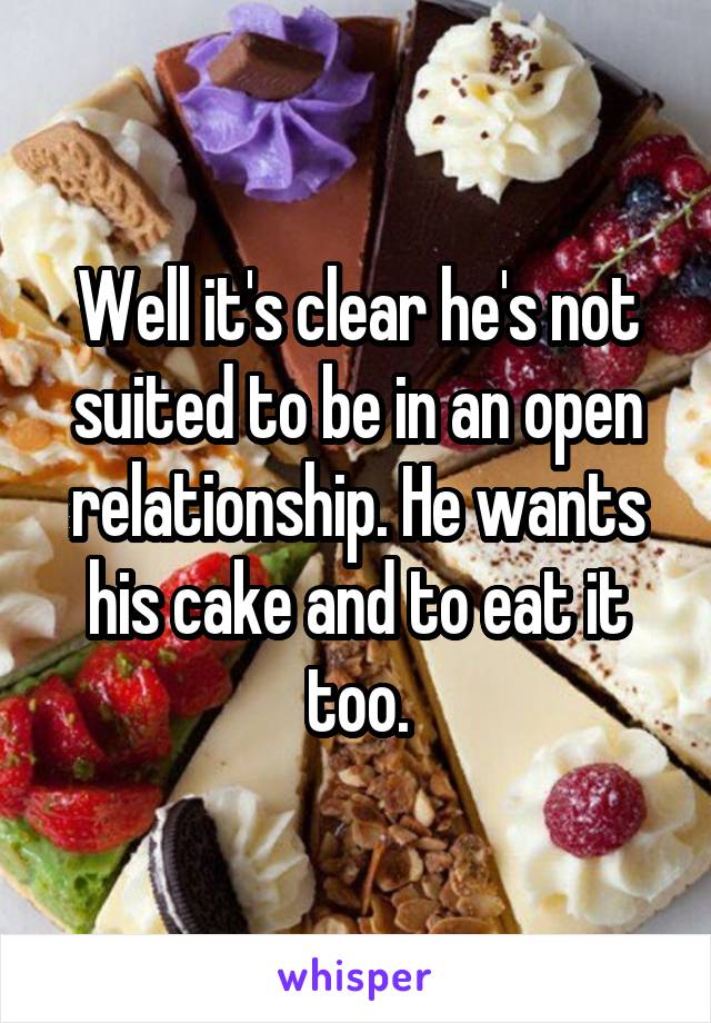 Well it's clear he's not suited to be in an open relationship. He wants his cake and to eat it too.