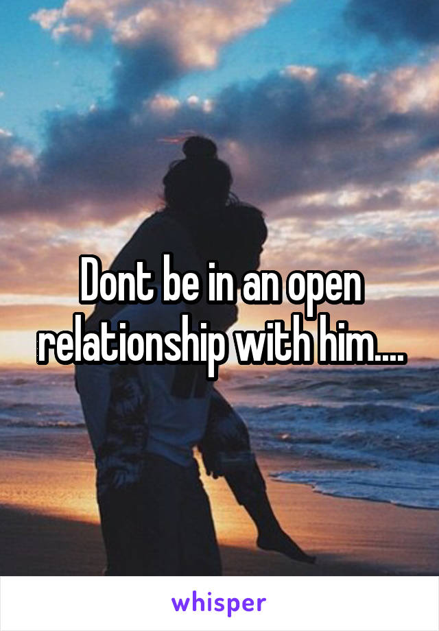 Dont be in an open relationship with him....