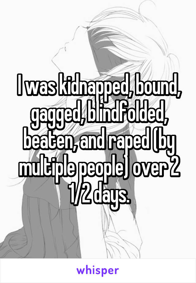 I was kidnapped, bound, gagged, blindfolded, beaten, and raped (by multiple people) over 2 1/2 days.