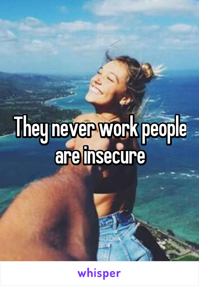 They never work people are insecure