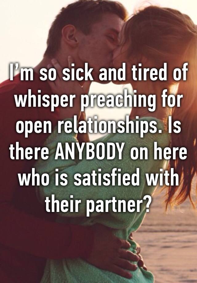 I’m so sick and tired of whisper preaching for open relationships. Is there ANYBODY on here who is satisfied with their partner? 