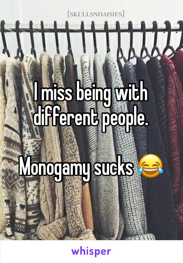 I miss being with different people. 

Monogamy sucks 😂