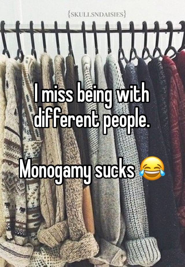 I miss being with different people. 

Monogamy sucks 😂