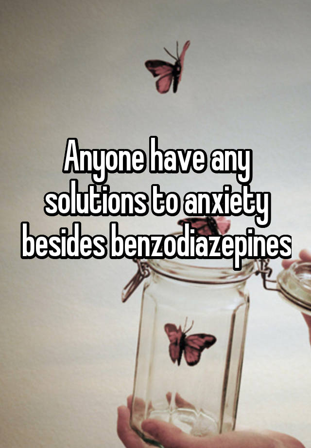 Anyone have any solutions to anxiety besides benzodiazepines 