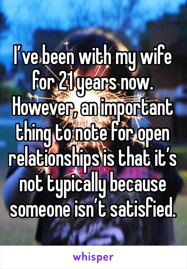 I’ve been with my wife for 21 years now. However, an important thing to note for open relationships is that it’s not typically because someone isn’t satisfied. 