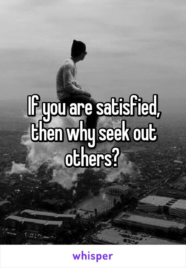 If you are satisfied, then why seek out others? 