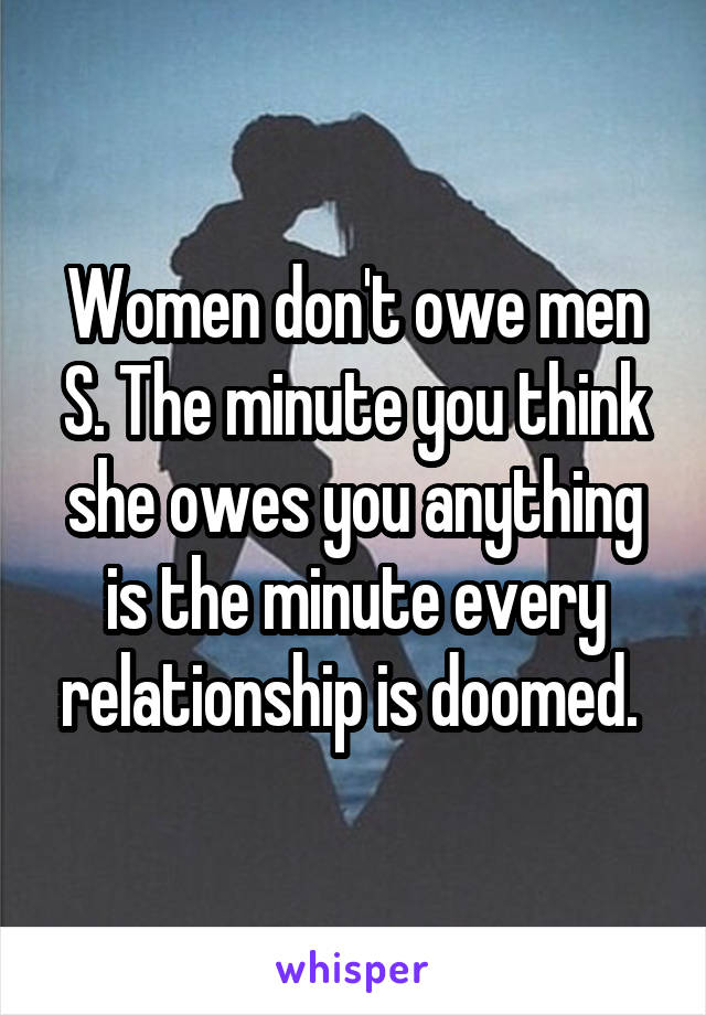 Women don't owe men S. The minute you think she owes you anything is the minute every relationship is doomed. 