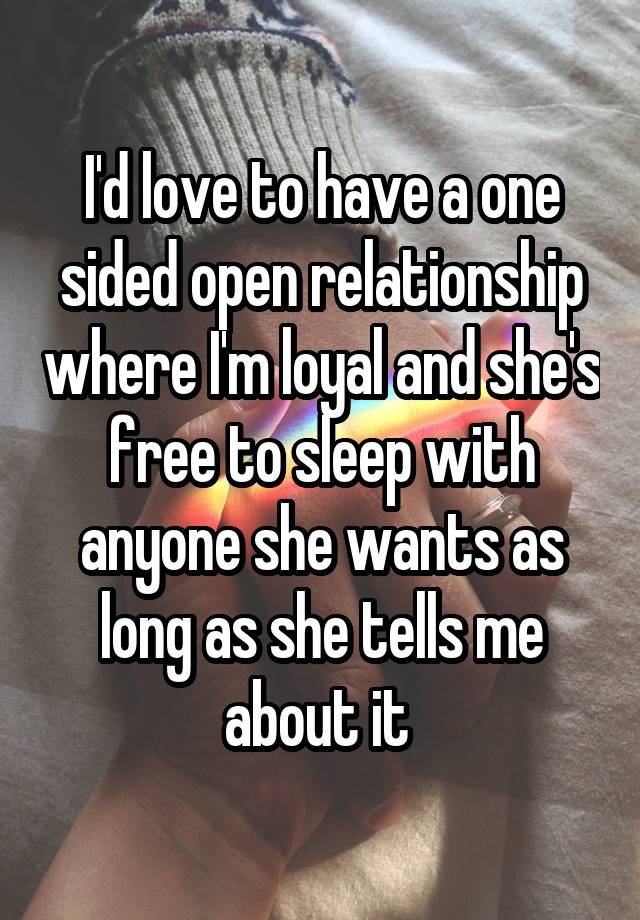 I'd love to have a one sided open relationship where I'm loyal and she's free to sleep with anyone she wants as long as she tells me about it 