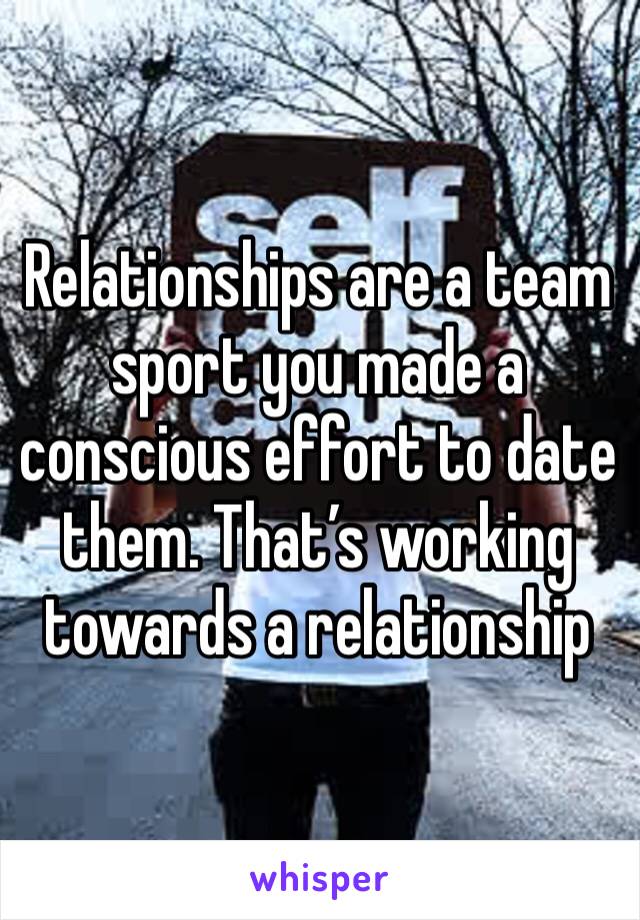 Relationships are a team sport you made a conscious effort to date them. That’s working towards a relationship 