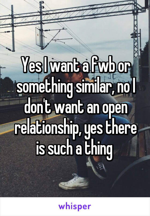 Yes I want a fwb or something similar, no I don't want an open relationship, yes there is such a thing 