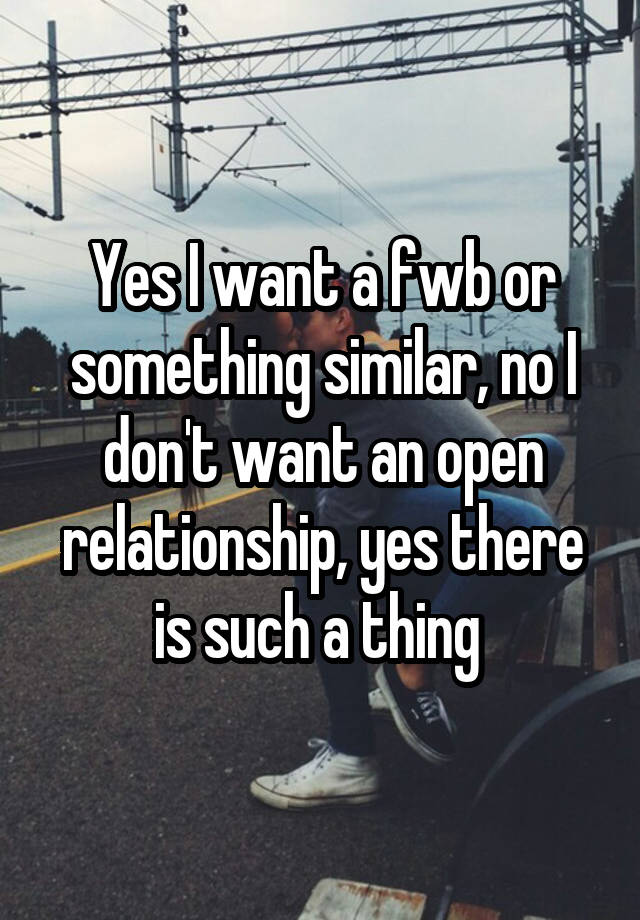 Yes I want a fwb or something similar, no I don't want an open relationship, yes there is such a thing 