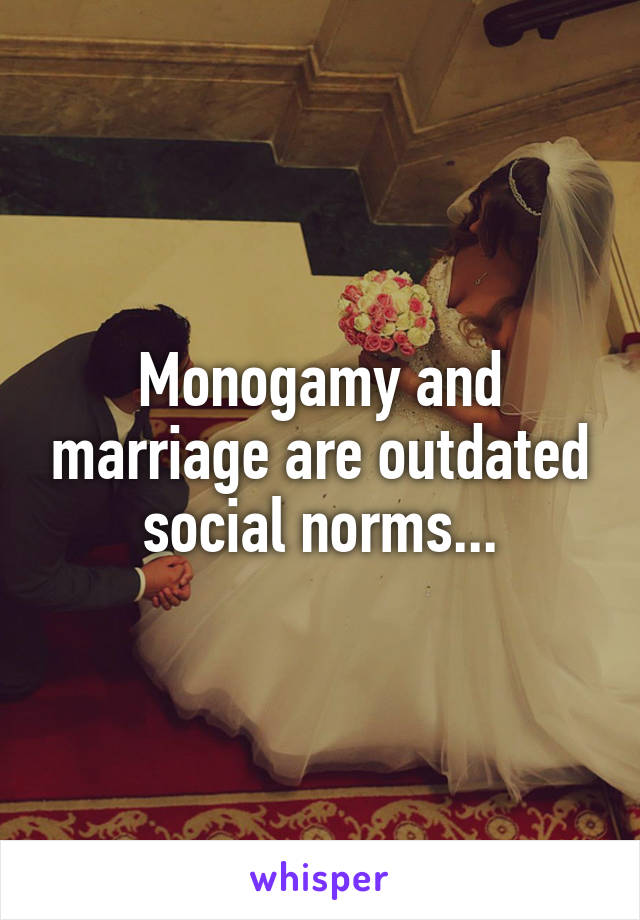 Monogamy and marriage are outdated social norms...