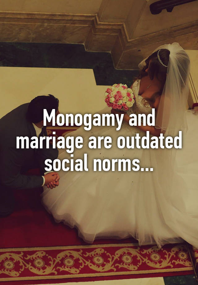 Monogamy and marriage are outdated social norms...