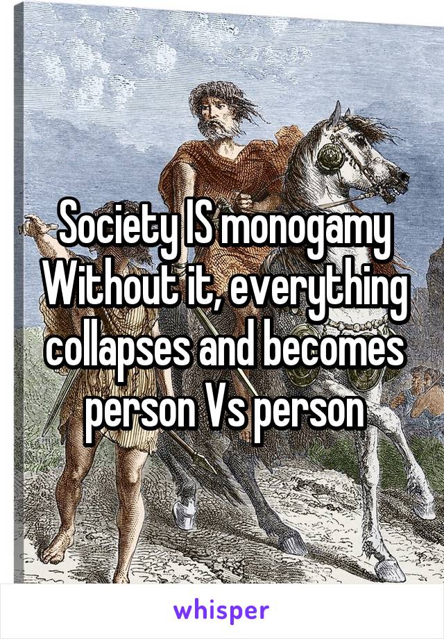 Society IS monogamy
Without it, everything collapses and becomes person Vs person