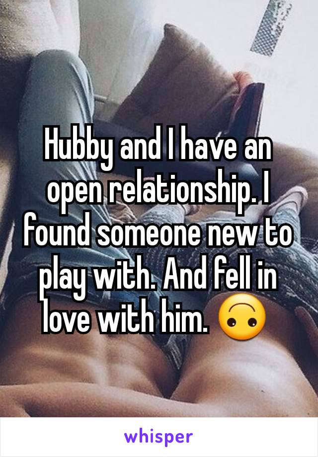 Hubby and I have an open relationship. I found someone new to play with. And fell in love with him. 🙃 