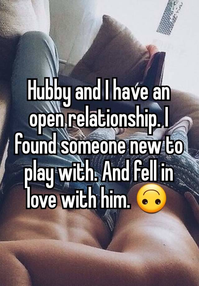 Hubby and I have an open relationship. I found someone new to play with. And fell in love with him. 🙃 