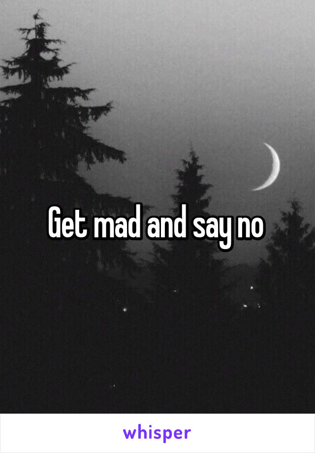 Get mad and say no 