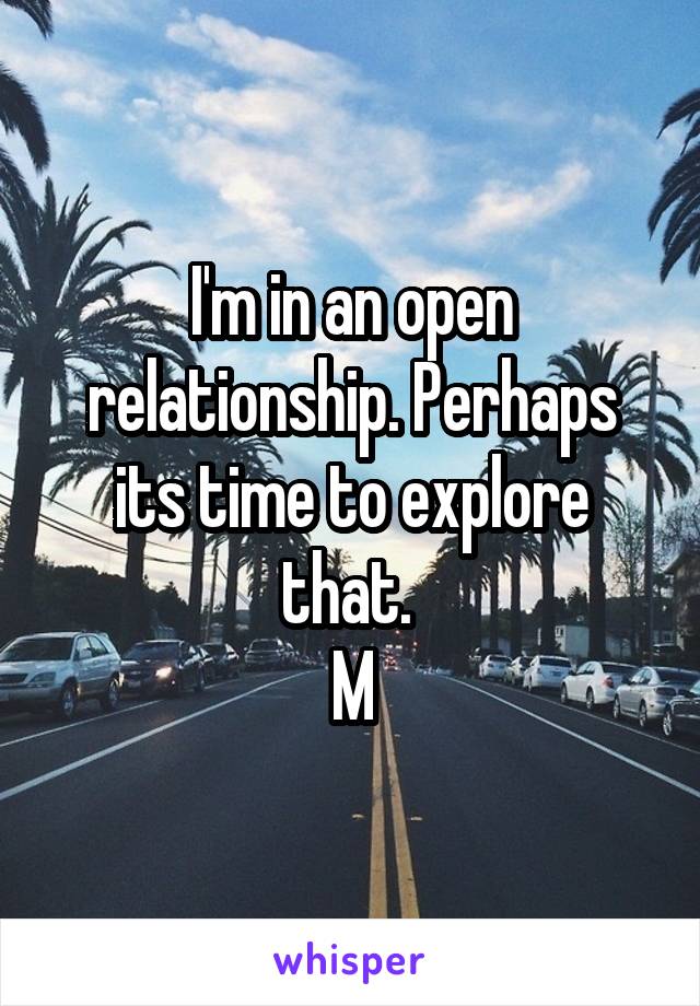 I'm in an open relationship. Perhaps its time to explore that. 
M