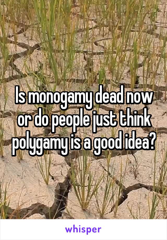 Is monogamy dead now or do people just think polygamy is a good idea?