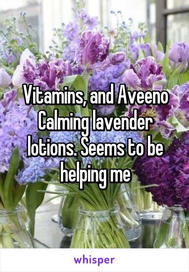 Vitamins, and Aveeno Calming lavender lotions. Seems to be helping me