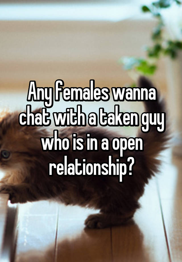 Any females wanna chat with a taken guy who is in a open relationship?