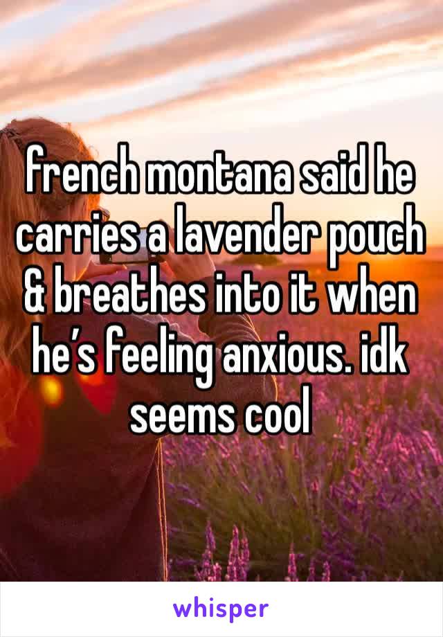 french montana said he carries a lavender pouch & breathes into it when he’s feeling anxious. idk seems cool